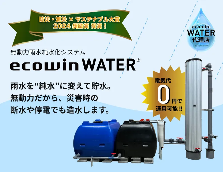 防災・減災×サステナブル大賞 2024 奨励賞受賞！ 無動力雨水純水化システム ecowin WATER® 雨水を“純水”に変えて貯水。無動力だから、災害時の断水や停電でも造水します。